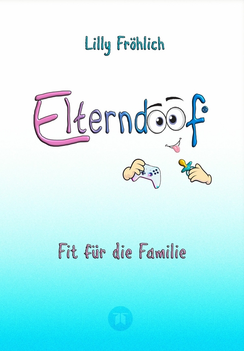 Elterndoof - Dein Familienguide. Spielerisch durch die Schulzeit und lebensfähig nach dem Auszug - Positive Erziehung mit Bewusstsein, Kniffen und Tricks für eine starke und glückliche Familie -  Lilly Fröhlich