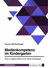 Medienkompetenz im Kindergarten. Wege zur digitalen Bildung in der Elementarpädagogik - Verena Staffenberger