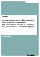 Das Milgram Experiment. Erklärungsansätze für die Ursachen von Gehorsam, Forschungsansätze, negative Mechanismen von Gehorsam in der Unternehmenspraxis