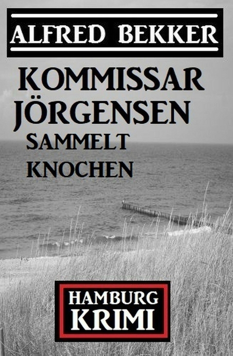 Kommissar Jörgensen sammelt Knochen: Kommissar Jörgensen Hamburg Krimi -  Alfred Bekker