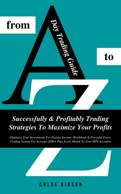 Day Trading Guide From A To Z: Successfully & Profitably Trading Strategies To Maximize Your Profits - Chloe Gibson