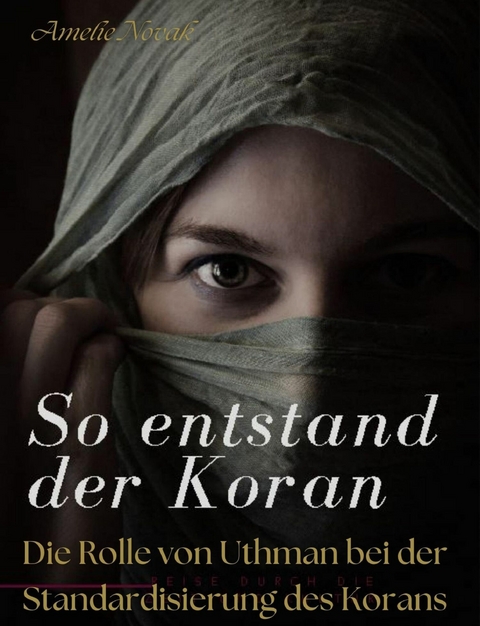 So entstand der Koran: DIE ROLLE VON UTHMAN BEI DER STANDARDISIERUNG DES KORANS - Amelie Novak