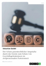 Der Schutz patentrechtlicher Ansprüche durch das Gesetz zum Schutz von Geschäftsgeheimnissen im zivilprozessualen Parteienstreit -  Sebastian Geidel