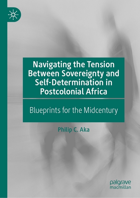 Navigating the Tension Between Sovereignty and Self-Determination in Postcolonial Africa - Philip C. Aka