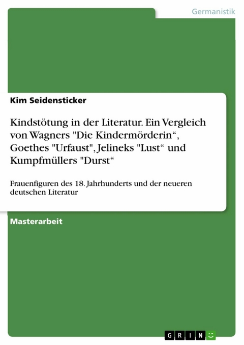 Kindstötung in der Literatur. Ein Vergleich von Wagners "Die Kindermörderin“, Goethes "Urfaust", Jelineks "Lust“ und Kumpfmüllers "Durst“ - Kim Seidensticker