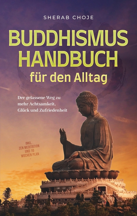 Buddhismus Handbuch für den Alltag: Der gelassene Weg zu mehr Achtsamkeit, Glück und Zufriedenheit - inkl. Zen Meditation und 10 Wochen Plan - Sherab Choje