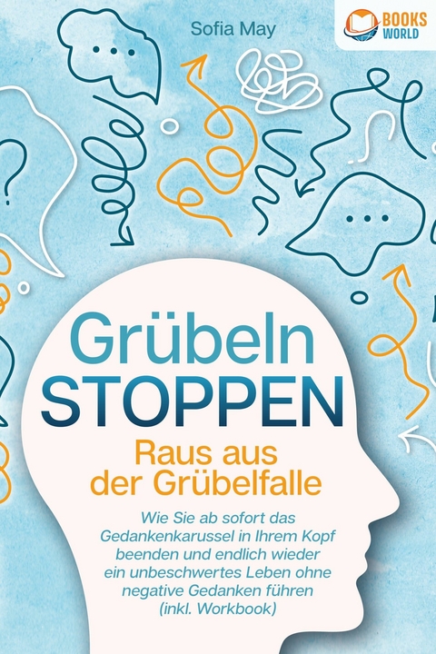 Grübeln stoppen - Raus aus der Grübelfalle: Wie Sie ab sofort das Gedankenkarussel in Ihrem Kopf beenden und endlich wieder ein unbeschwertes Leben ohne negative Gedanken führen (inkl. Workbook) - Sofia May