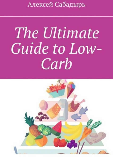 The Ultimate Guide to Low-Carb - Алексей Сабадырь