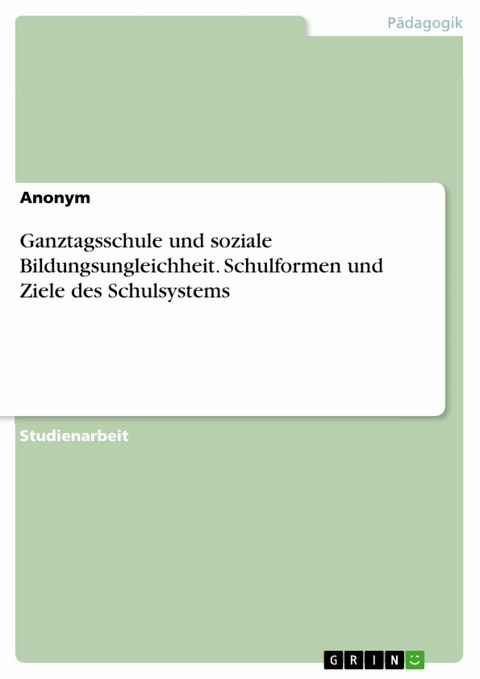 Ganztagsschule und soziale Bildungsungleichheit. Schulformen und Ziele des Schulsystems