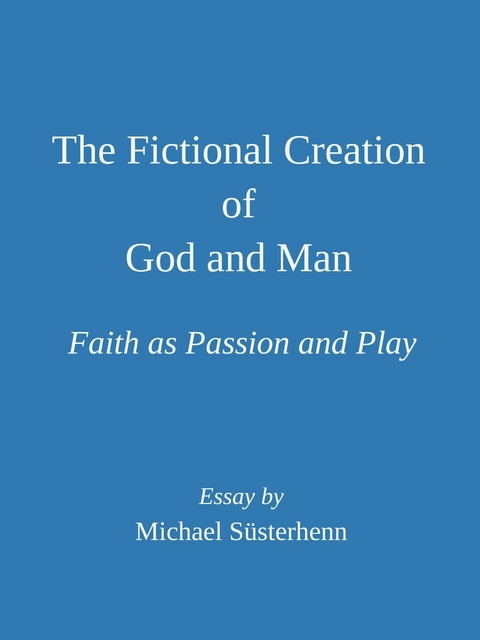 The Fictional Creation of God and Man. Faith as Passion and Play: Essay - Michael Süsterhenn