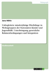 Unbegleitete minderjährige Flüchtlinge in Wohngruppen der Stationären Kinder und Jugendhilfe. Unterbringung, gesetzliche Rahmenbedingungen und Integration -  Jana Höhle