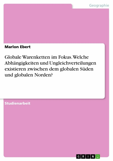 Globale Warenketten im Fokus. Welche Abhängigkeiten und Ungleichverteilungen existieren zwischen dem globalen Süden und globalen Norden? - Marlon Ebert