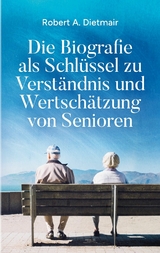 Die Biografie als Schlüssel zu Verständnis und Wertschätzung von Senioren - Robert A. Dietmair