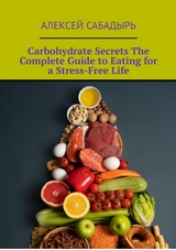 Carbohydrate Secrets The Complete Guide to Eating for a Stress-Free Life - Алексей Сабадырь