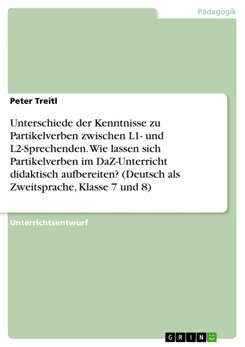 Unterschiede der Kenntnisse zu Partikelverben zwischen L1- und L2-Sprechenden. Wie lassen sich Partikelverben im DaZ-Unterricht didaktisch aufbereiten? (Deutsch als Zweitsprache, Klasse 7 und 8) -  Peter Treitl