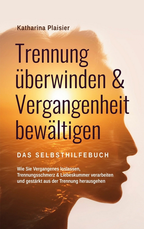 Trennung überwinden & Vergangenheit bewältigen - Das Selbsthilfebuch - Katharina Plaisier