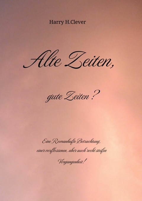 Alte Zeiten, gute Zeiten?  - Eine Romanhafte Betrachtung, einer verflossenen, aber auch recht steifen Vergangenheit! -  Harry H.Clever