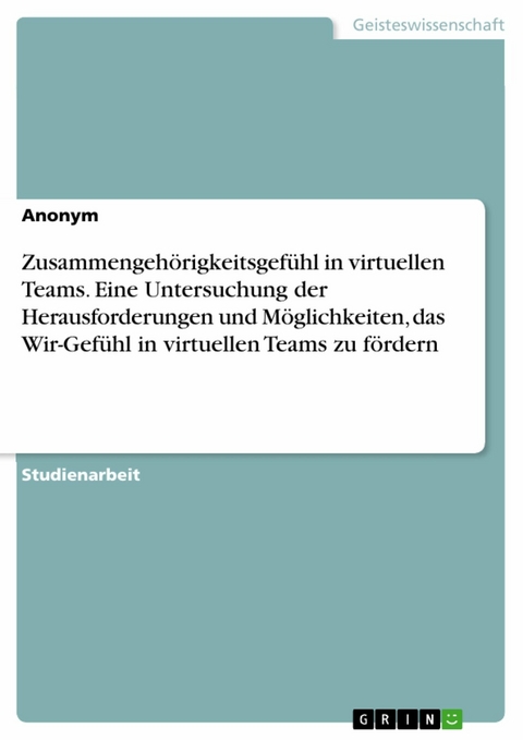 Zusammengehörigkeitsgefühl in virtuellen Teams. Eine Untersuchung der Herausforderungen und Möglichkeiten, das Wir-Gefühl in virtuellen Teams zu fördern -  Anonym