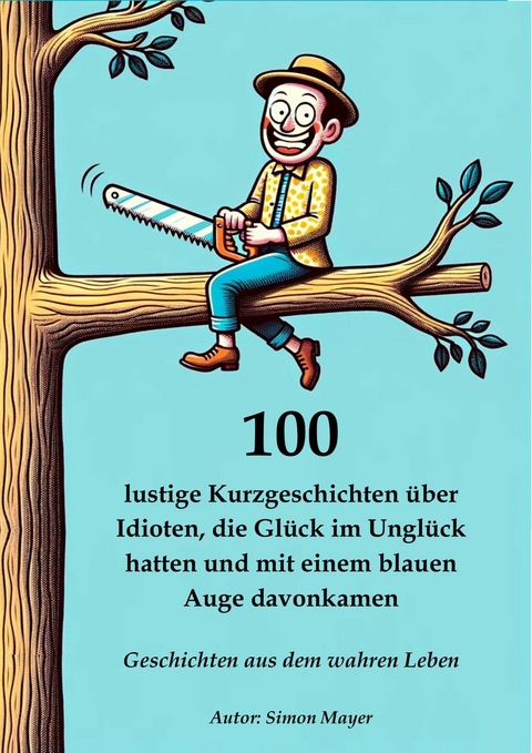 100 lustige Kurzgeschichten über Idioten, die Glück im Unglück hatten und mit einem blauen Auge davonkamen – Geschichten aus dem wahren Leben - Simon Mayer