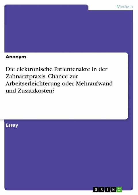 Die elektronische Patientenakte in der Zahnarztpraxis. Chance zur Arbeitserleichterung oder Mehraufwand und Zusatzkosten? -  Anonym