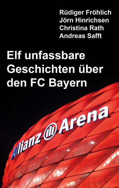 Elf unfassbare Geschichten über den FC Bayern -  Rüdiger Fröhlich,  Jörn Hinrichsen,  Christina Rath,  Andreas Safft