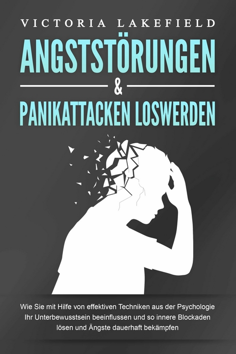 ANGSTSTÖRUNGEN & PANIKATTACKEN LOSWERDEN: Wie Sie mit Hilfe von effektiven Techniken aus der Psychologie Ihr Unterbewusstsein beeinflussen und so innere Blockaden lösen und Ängste dauerhaft bekämpfen - Victoria Lakefield