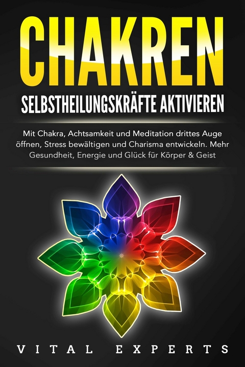 CHAKREN SELBSTHEILUNGSKRÄFTE AKTIVIEREN: Mit Chakra, Achtsamkeit und Meditation drittes Auge öffnen, Stress bewältigen und Charisma entwickeln. Mehr Gesundheit, Energie und Glück für Körper und Geist. - Vital Experts