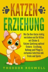 KATZENERZIEHUNG: Wie Sie Ihre Katze richtig verstehen und Ihr Kitten mit Clicker & Katzen-Spielzeug optimal fördern - Erziehung, Haltung und Pflege in einfachen Schritten inkl. Tricks und Spiele - Theodor Roswell