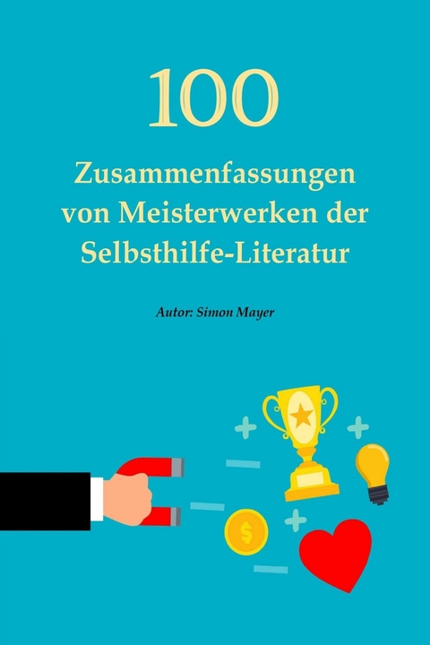 100 Zusammenfassungen von Meisterwerken der Selbsthilfe-Literatur - Die Schlüssel zum Erfolg in persönlicher Entwicklung, Finanzen, Beruf, Beziehung und Glück -  Simon Mayer