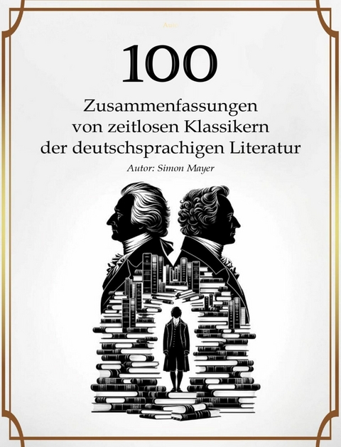 100 Zusammenfassungen von zeitlosen Klassikern der deutschsprachigen Literatur -  Simon Mayer