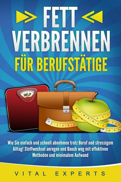 FETT VERBRENNEN FÜR BERUFSTÄTIGE: Wie Sie einfach und schnell abnehmen trotz Beruf und stressigem Alltag! Stoffwechsel anregen und Bauch weg mit effektiven Methoden und minimalem Aufwand -  Vital  Experts