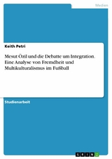 Mesut Özil und die Debatte um Integration. Eine Analyse von Fremdheit und Multikulturalismus im Fußball - Keith Petri