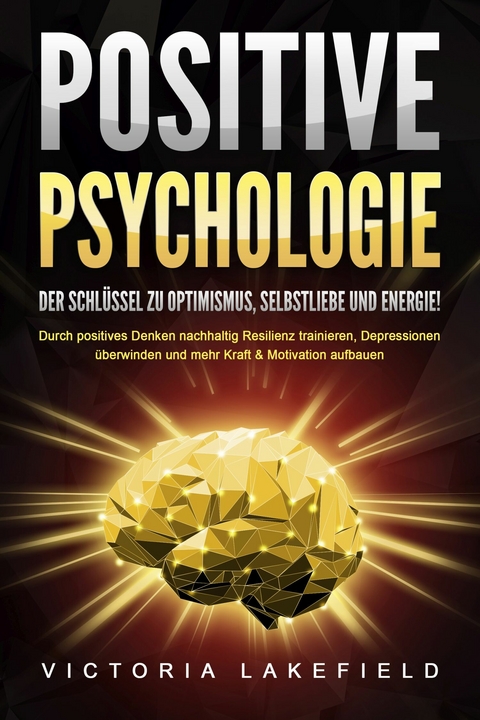 POSITIVE PSYCHOLOGIE - Der Schlüssel zu Optimismus, Selbstliebe und Energie!: Durch positives Denken nachhaltig Resilienz trainieren, Depressionen überwinden und mehr Kraft & Motivation aufbauen - Victoria Lakefield