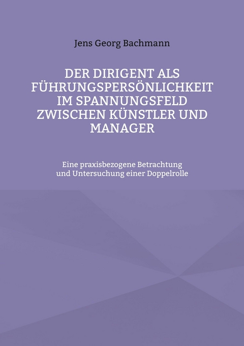 Der Dirigent als Führungspersönlichkeit im Spannungsfeld zwischen Künstler und Manager - Jens Georg Bachmann