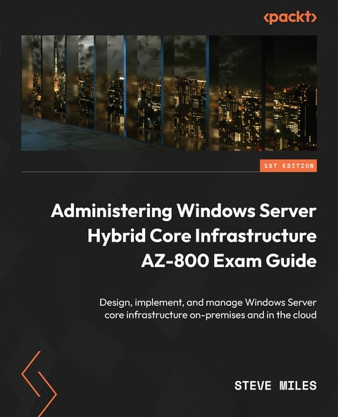 Administering Windows Server Hybrid Core Infrastructure AZ-800 Exam Guide -  Miles Steve Miles