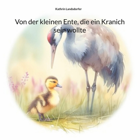 Von der kleinen Ente, die ein Kranich sein wollte -  Kathrin Landsdorfer