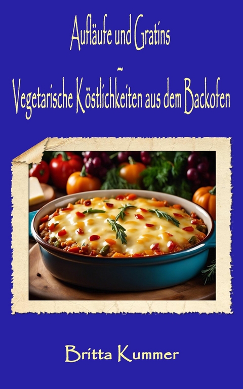 Aufläufe und Gratins – Vegetarische Köstlichkeiten aus dem Backofen - Britta Kummer