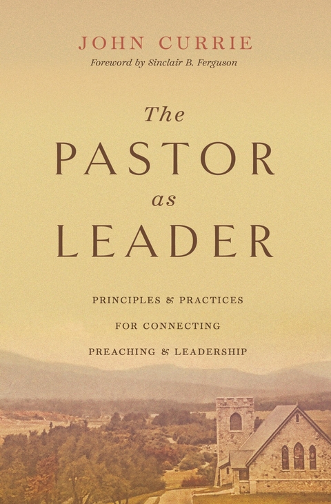 The Pastor as Leader (Foreword by Sinclair B. Ferguson) - John Currie