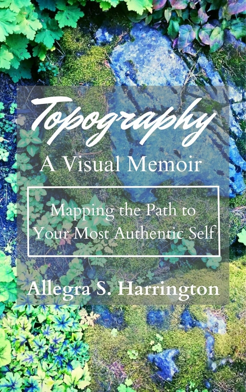 Topography A Visual Memoir Mapping The Path to Your Most Authentic Self -  Allegra S. Harrington
