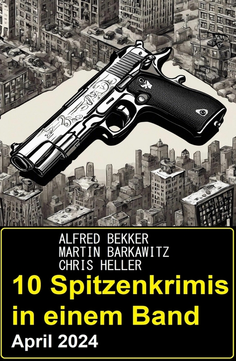 10 Spitzenkrimis in einem Band April 2024 -  Alfred Bekker,  Martin Barkawitz,  Chris Heller