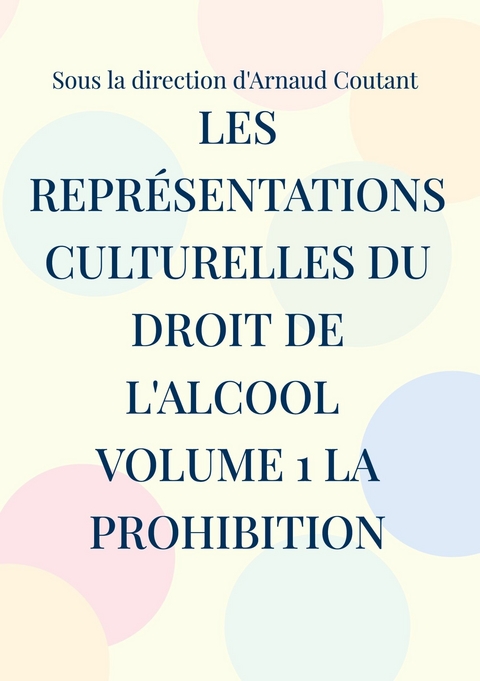 Les représentations culturelles du droit de l'alcool volume 1 la prohibition - Arnaud Coutant