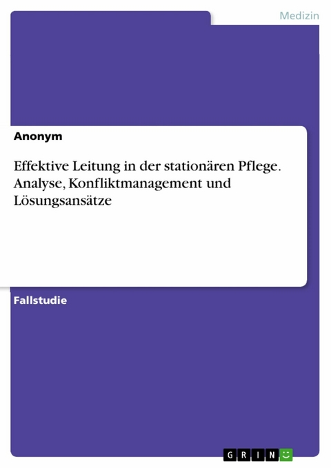 Effektive Leitung in der stationären Pflege. Analyse, Konfliktmanagement und Lösungsansätze