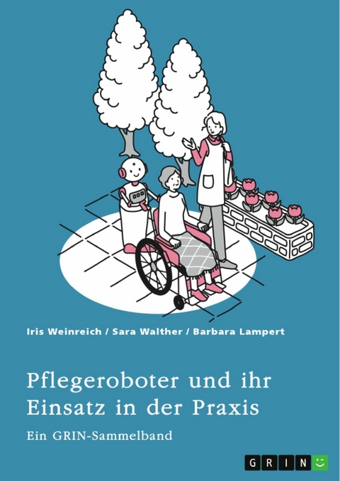 Pflegeroboter und ihr Einsatz in der Praxis. Mensch-Roboter-Kooperation, Sicherheitsaspekte, Einsatzfelder und ethische Überlegungen - Iris Weinreich, Sara Walther, Barbara Lampert