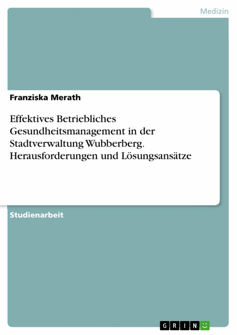 Effektives Betriebliches Gesundheitsmanagement in der Stadtverwaltung Wubberberg. Herausforderungen und Lösungsansätze - Franziska Merath