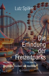 Die Erfindung der Freizeitparks - Lutz Spilker