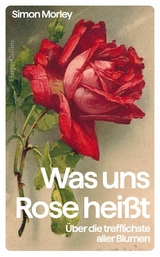 Was uns Rose heißt. Über die trefflichste aller Blumen - Simon Morley