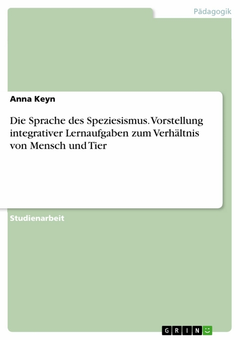 Die Sprache des Speziesismus. Vorstellung integrativer Lernaufgaben zum Verhältnis von Mensch und Tier -  Anna Keyn