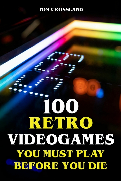 100 Retro Videogames You Must Play Before You Die - Tom Crossland