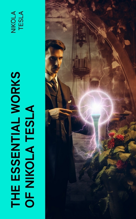 The Essential Works of Nikola Tesla -  Nikola Tesla