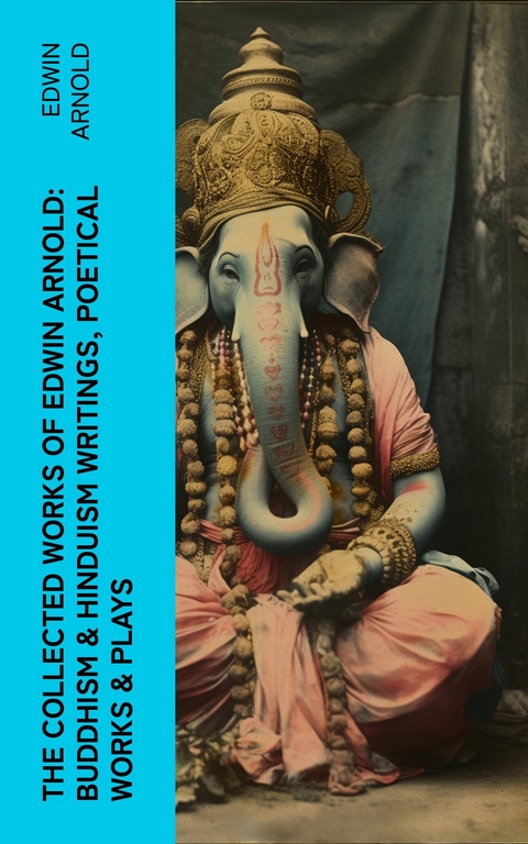 The Collected Works of Edwin Arnold: Buddhism & Hinduism Writings, Poetical Works & Plays -  Edwin Arnold